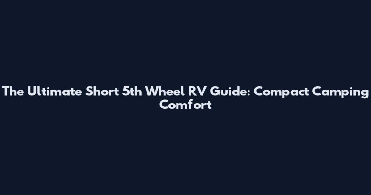 The Ultimate Short 5th Wheel RV Guide: Compact Camping Comfort