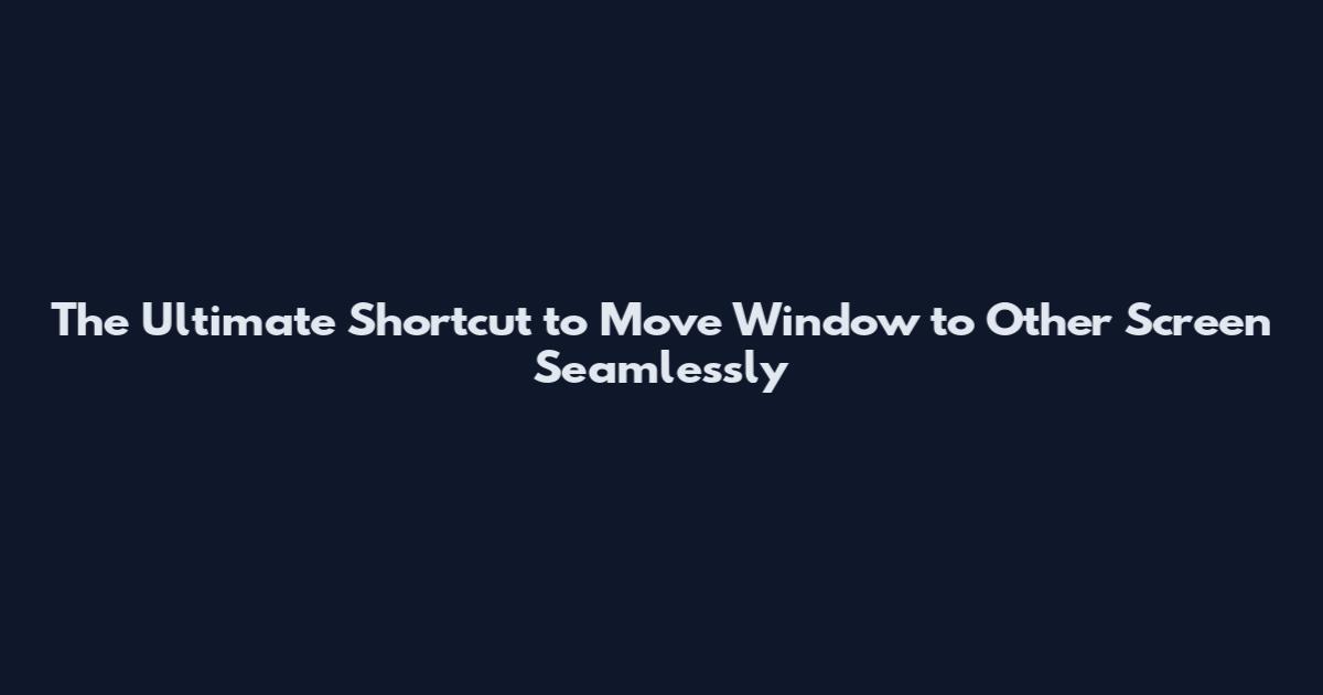 The Ultimate Shortcut to Move Window to Other Screen Seamlessly