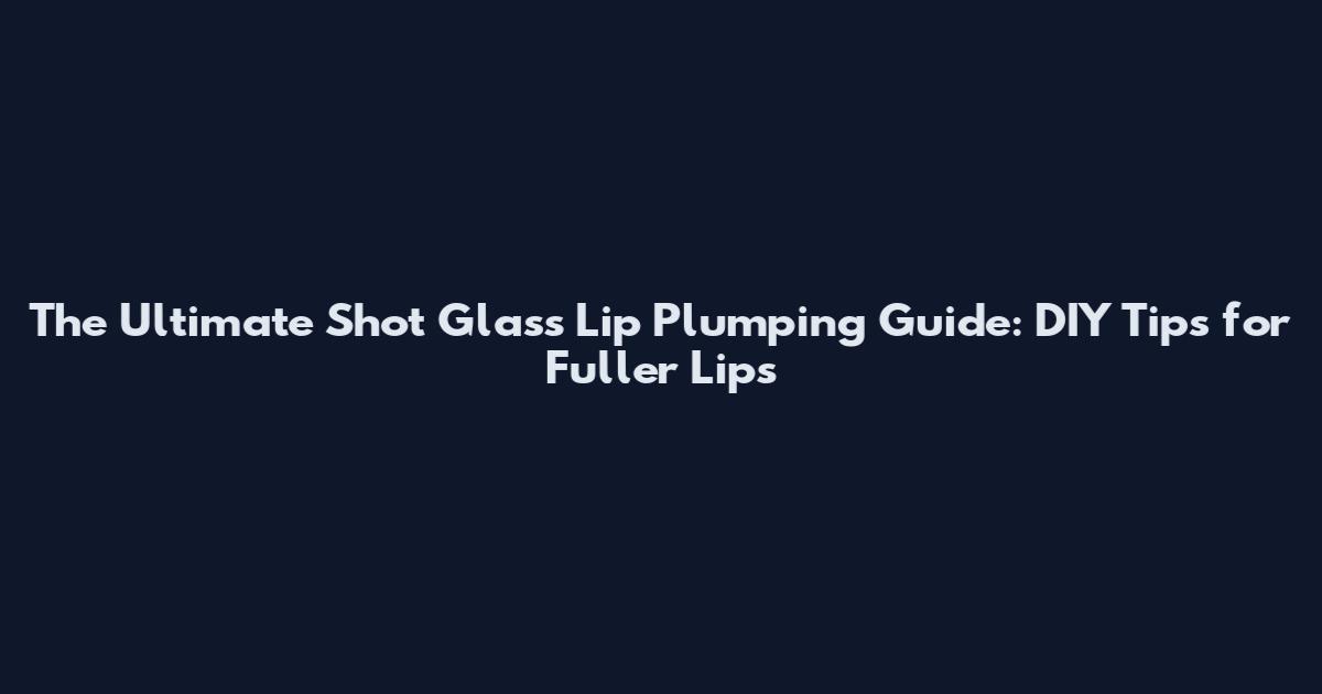 The Ultimate Shot Glass Lip Plumping Guide: DIY Tips for Fuller Lips