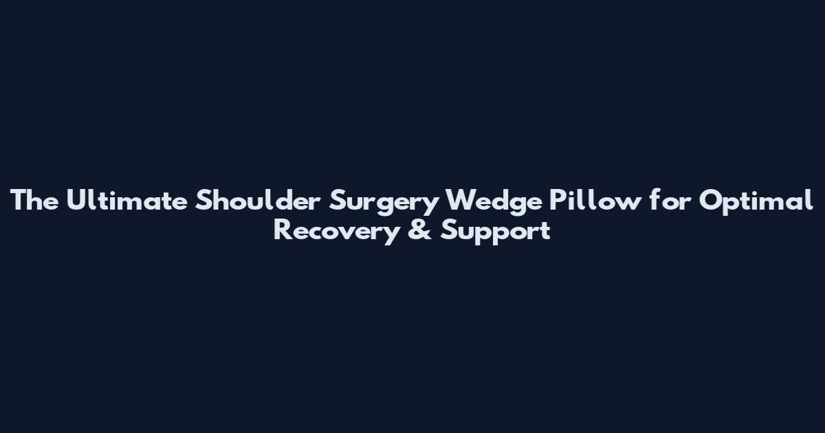 The Ultimate Shoulder Surgery Wedge Pillow for Optimal Recovery & Support