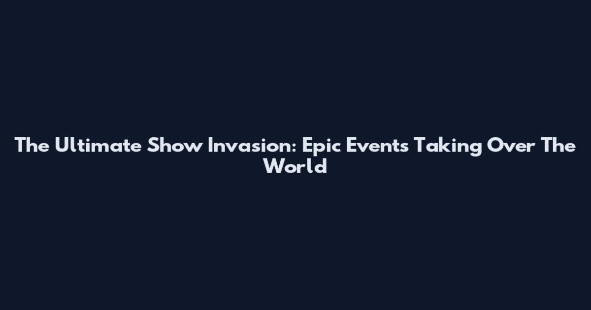 The Ultimate Show Invasion: Epic Events Taking Over The World