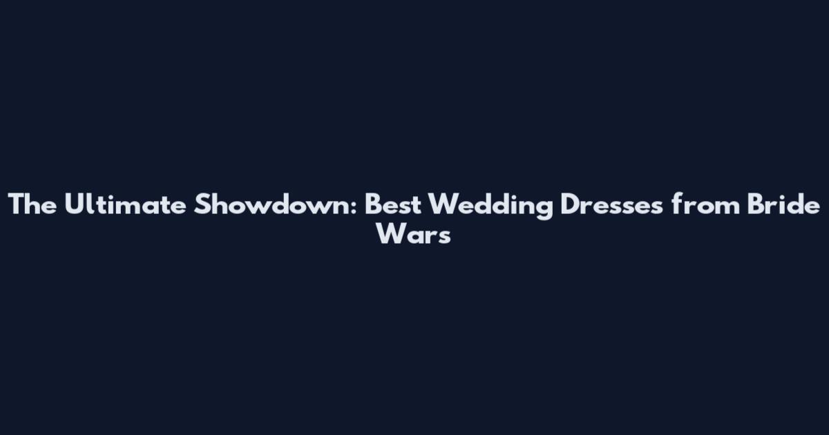 The Ultimate Showdown: Best Wedding Dresses from Bride Wars