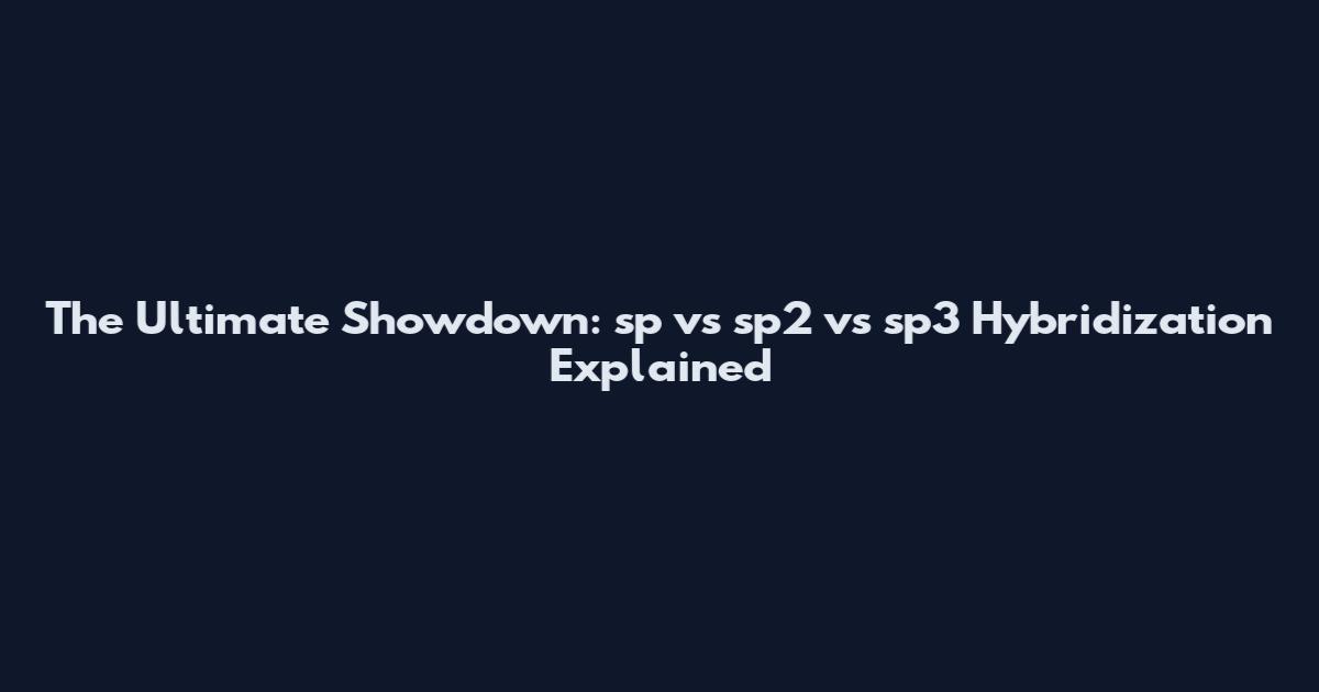 The Ultimate Showdown: sp vs sp2 vs sp3 Hybridization Explained