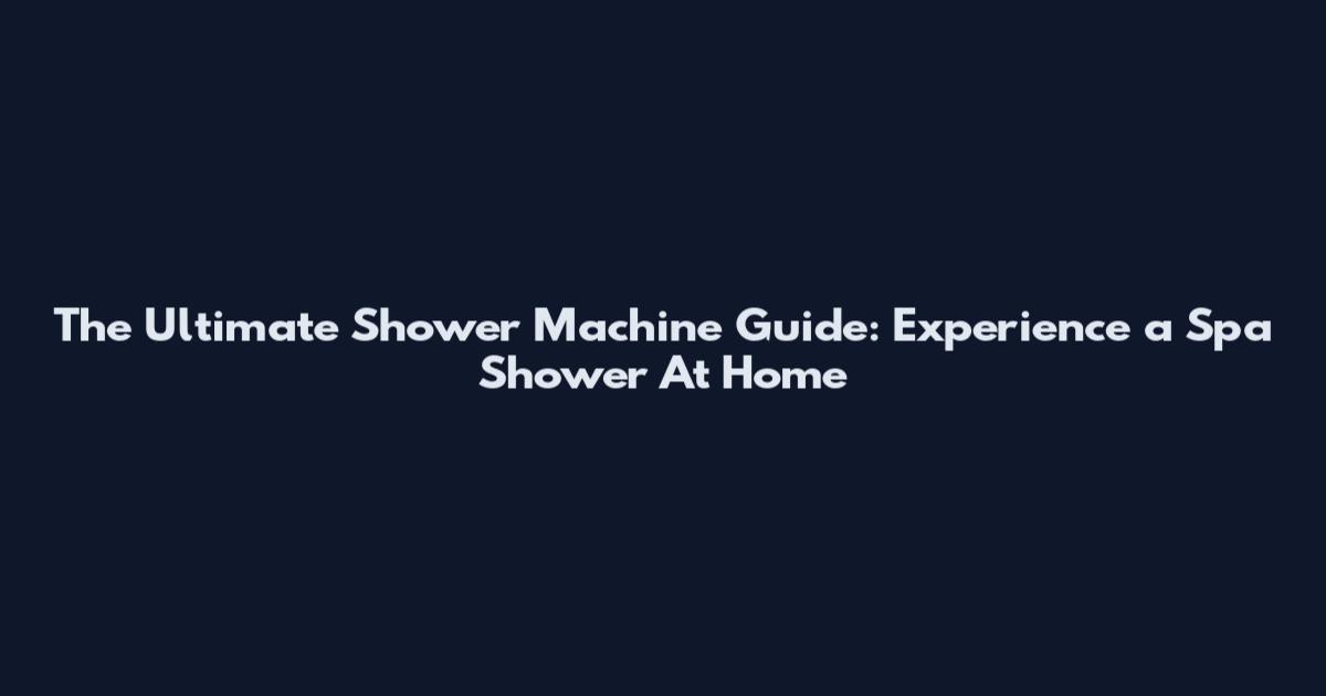 The Ultimate Shower Machine Guide: Experience a Spa Shower At Home