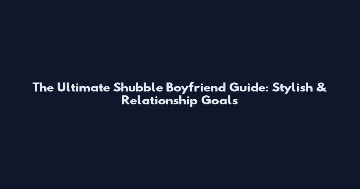 The Ultimate Shubble Boyfriend Guide: Stylish & Relationship Goals