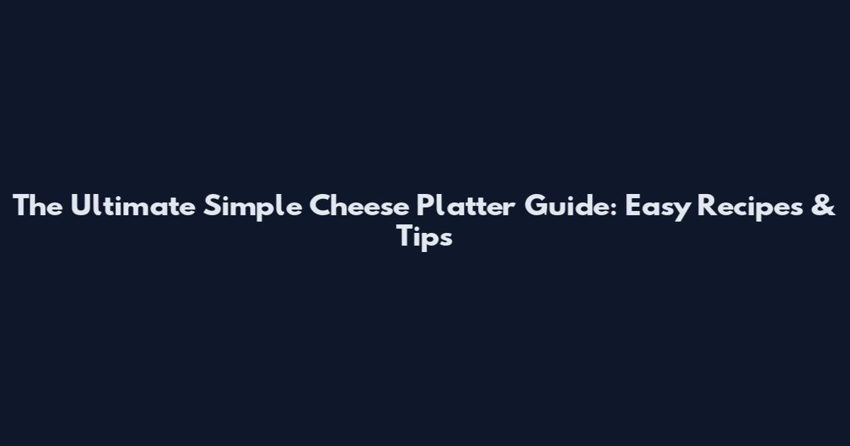 The Ultimate Simple Cheese Platter Guide: Easy Recipes & Tips