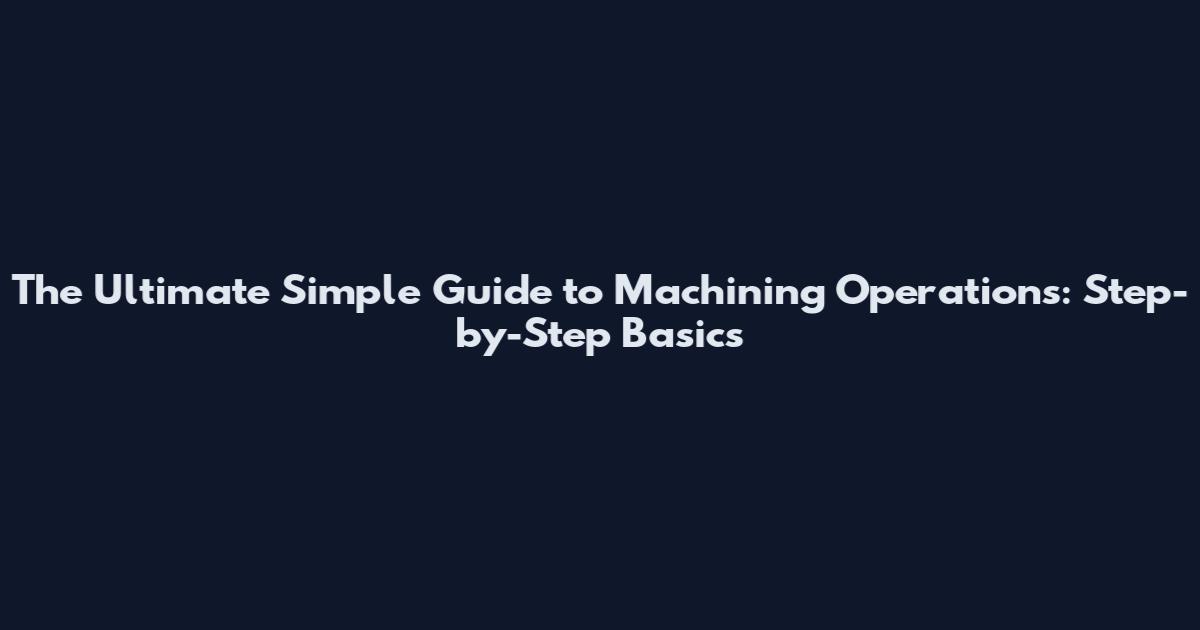 The Ultimate Simple Guide to Machining Operations: Step-by-Step Basics