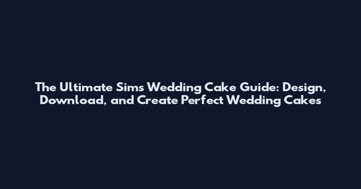 The Ultimate Sims Wedding Cake Guide: Design, Download, and Create Perfect Wedding Cakes