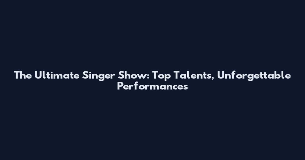 The Ultimate Singer Show: Top Talents, Unforgettable Performances