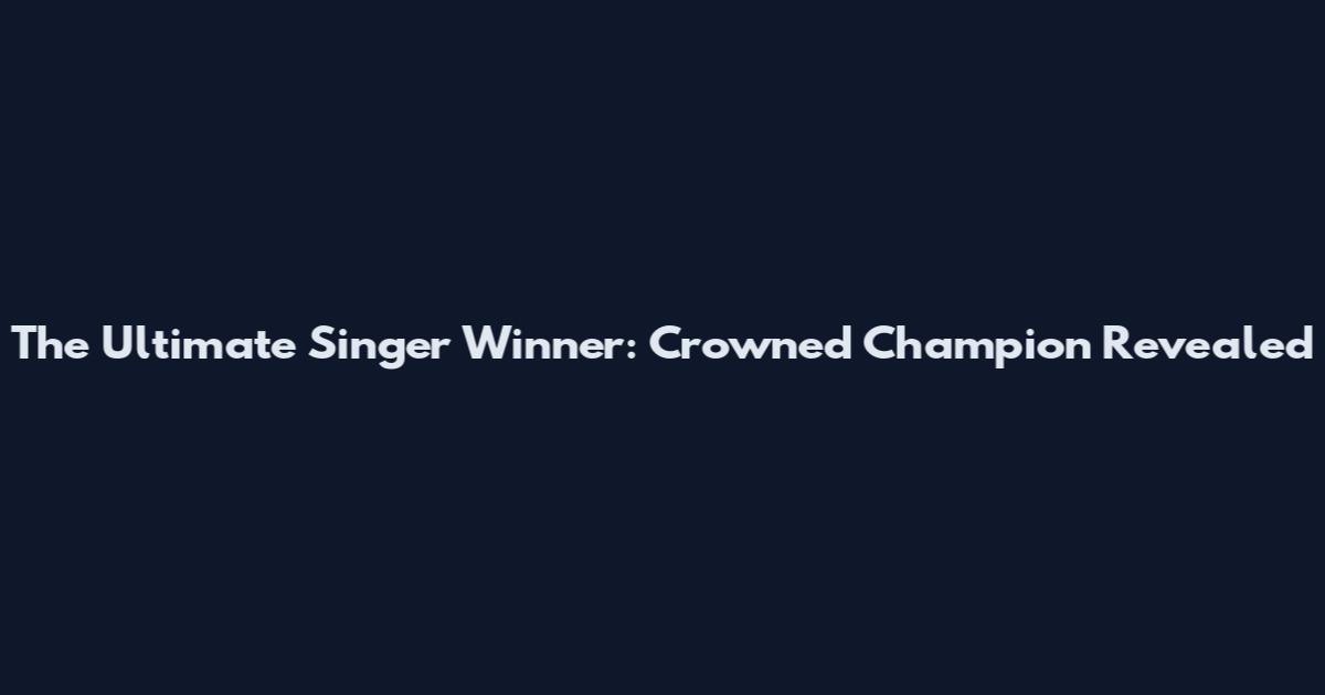 The Ultimate Singer Winner: Crowned Champion Revealed