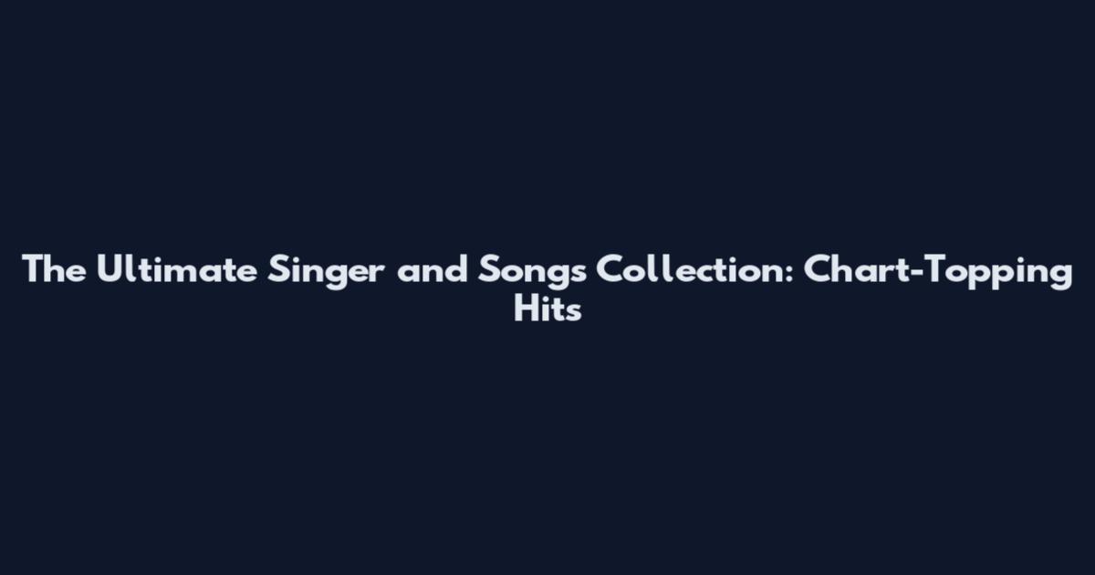 The Ultimate Singer and Songs Collection: Chart-Topping Hits