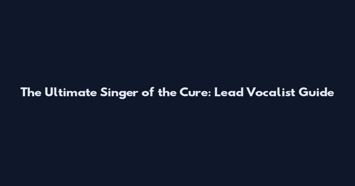 The Ultimate Singer of the Cure: Lead Vocalist Guide