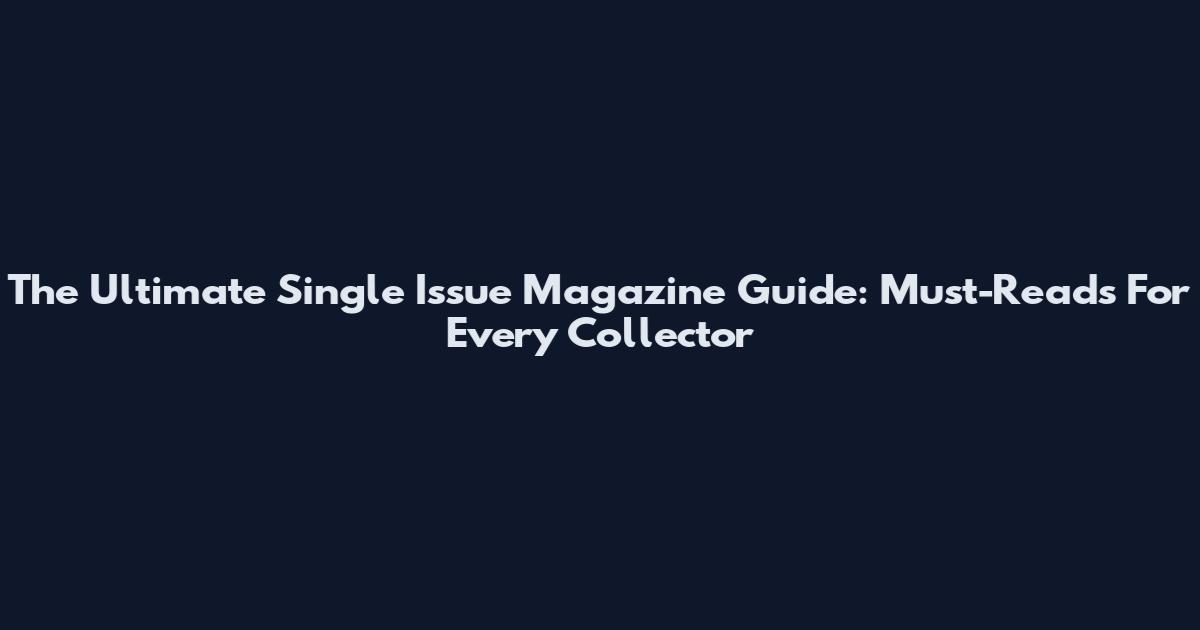 The Ultimate Single Issue Magazine Guide: Must-Reads For Every Collector