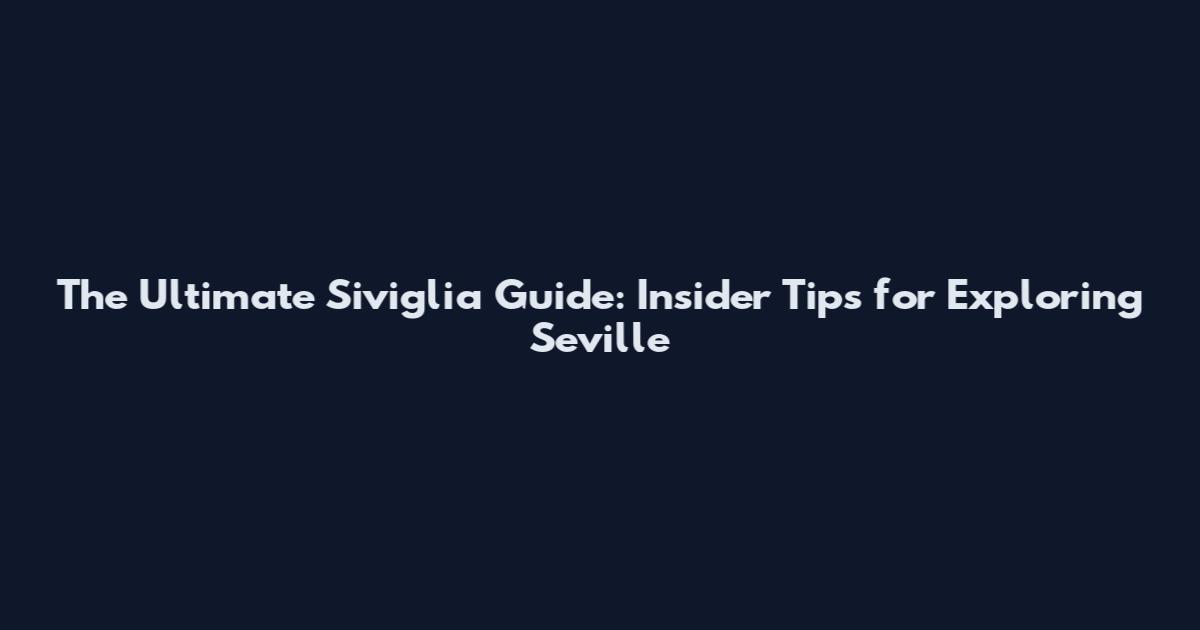 The Ultimate Siviglia Guide: Insider Tips for Exploring Seville