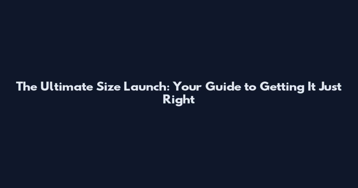 The Ultimate Size Launch: Your Guide to Getting It Just Right