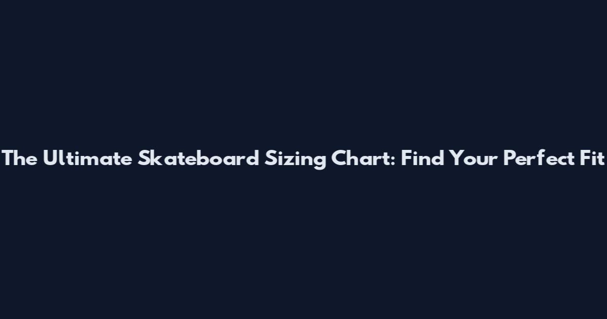 The Ultimate Skateboard Sizing Chart: Find Your Perfect Fit