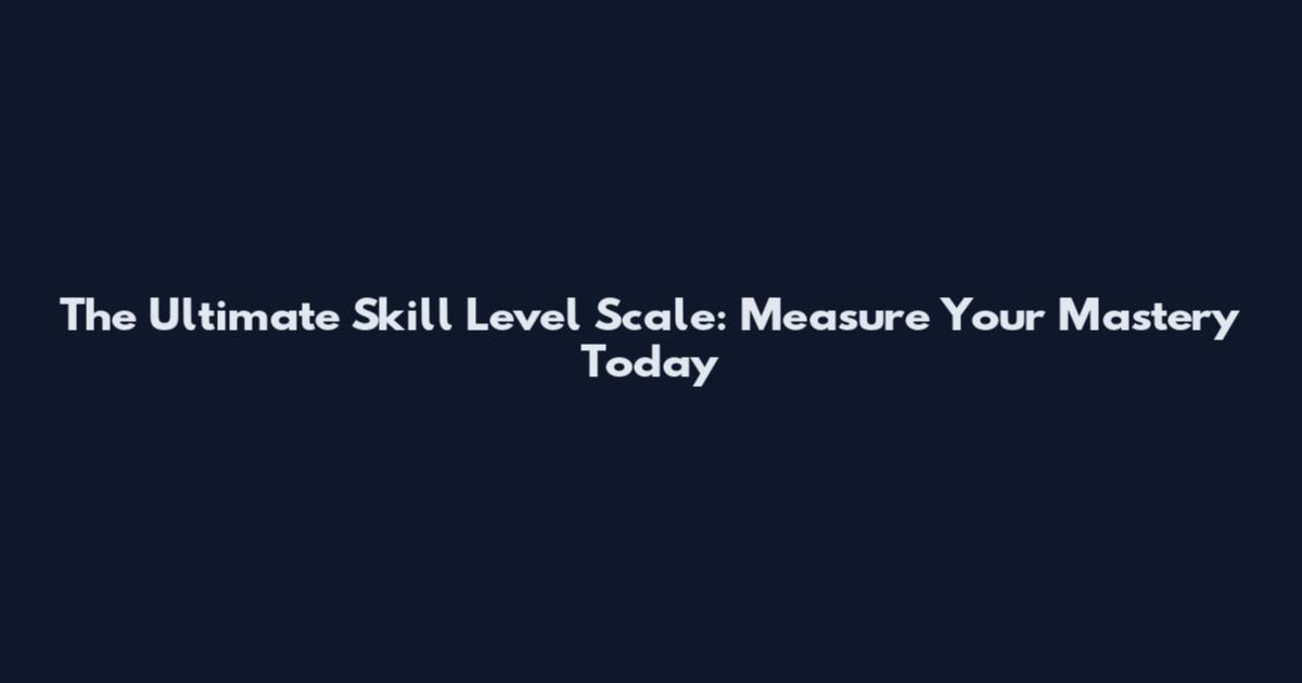 The Ultimate Skill Level Scale: Measure Your Mastery Today