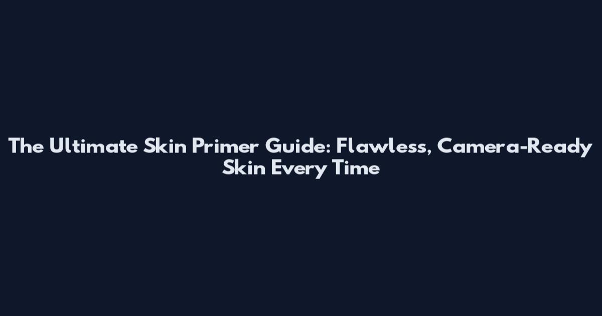 The Ultimate Skin Primer Guide: Flawless, Camera-Ready Skin Every Time