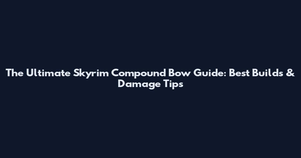 The Ultimate Skyrim Compound Bow Guide: Best Builds & Damage Tips