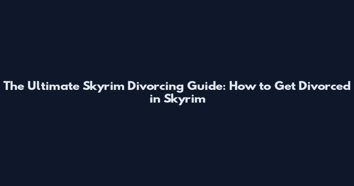 The Ultimate Skyrim Divorcing Guide: How to Get Divorced in Skyrim