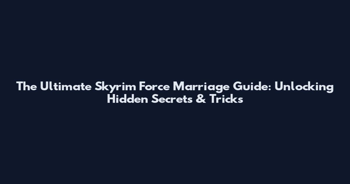 The Ultimate Skyrim Force Marriage Guide: Unlocking Hidden Secrets & Tricks