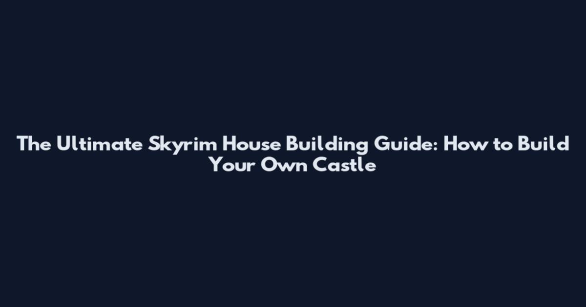 The Ultimate Skyrim House Building Guide: How to Build Your Own Castle