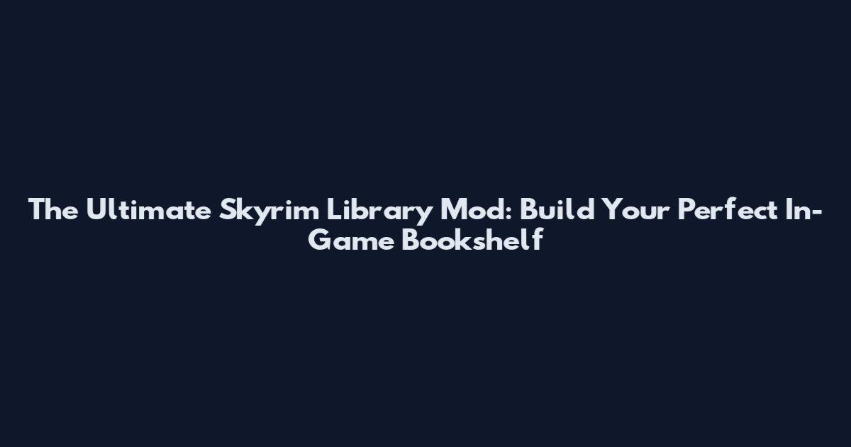 The Ultimate Skyrim Library Mod: Build Your Perfect In-Game Bookshelf