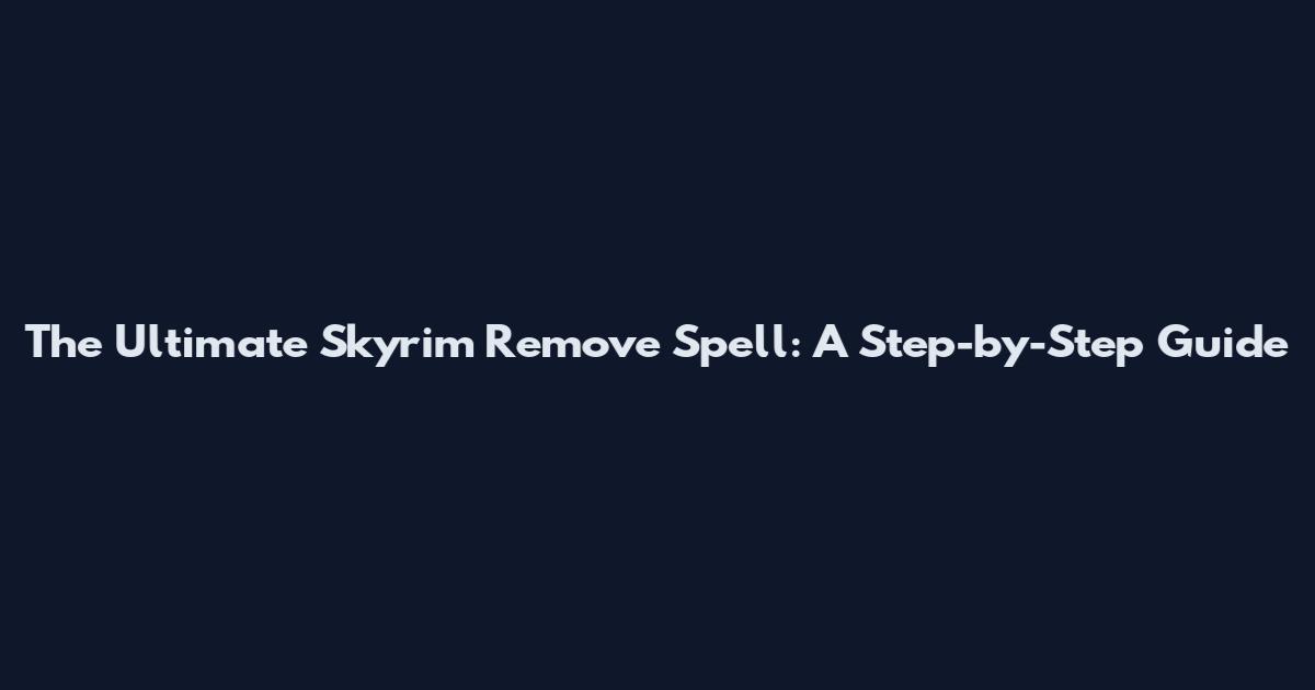 The Ultimate Skyrim Remove Spell: A Step-by-Step Guide