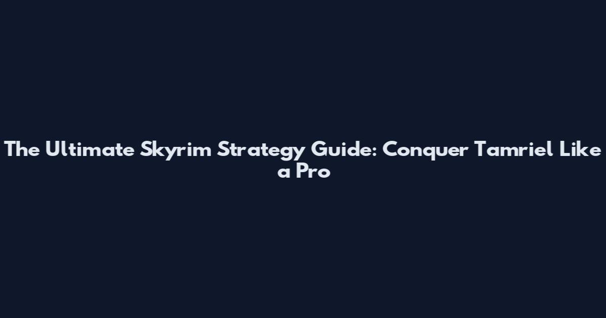 The Ultimate Skyrim Strategy Guide: Conquer Tamriel Like a Pro
