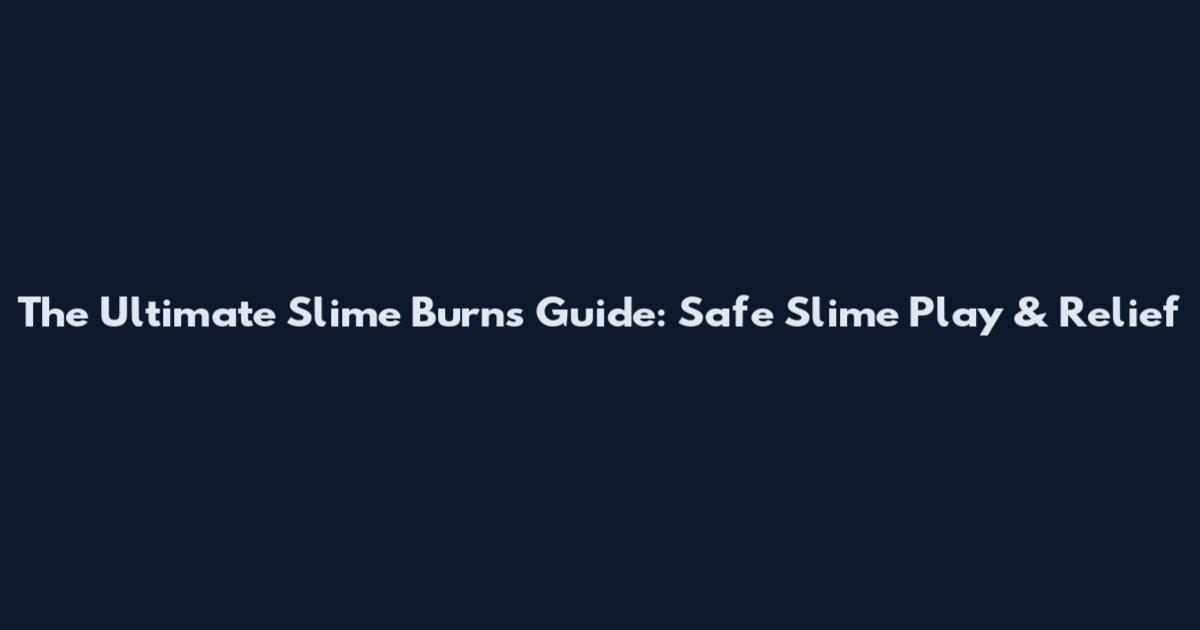 The Ultimate Slime Burns Guide: Safe Slime Play & Relief