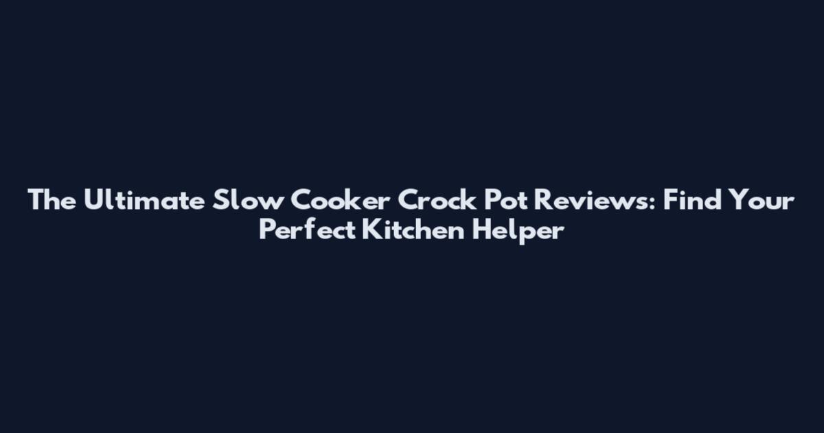 The Ultimate Slow Cooker Crock Pot Reviews: Find Your Perfect Kitchen Helper