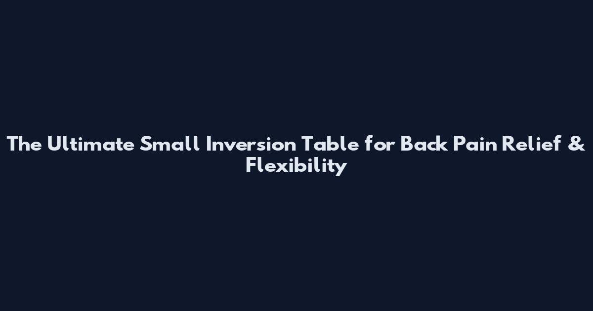 The Ultimate Small Inversion Table for Back Pain Relief & Flexibility
