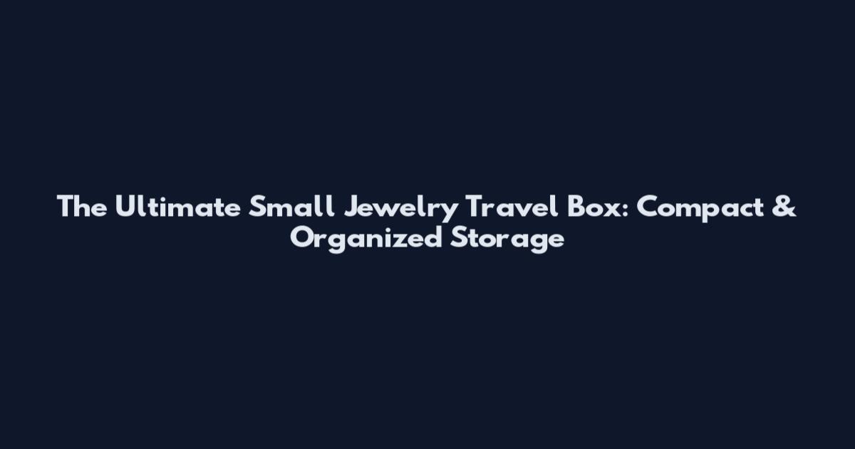 The Ultimate Small Jewelry Travel Box: Compact & Organized Storage