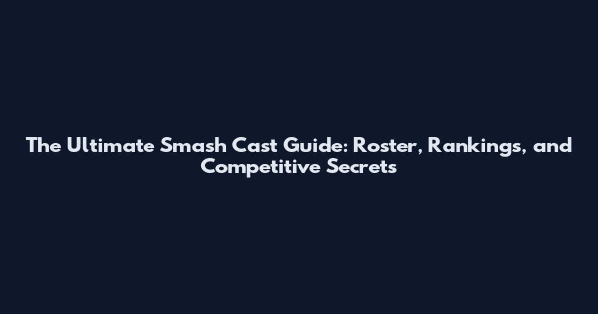 The Ultimate Smash Cast Guide: Roster, Rankings, and Competitive Secrets