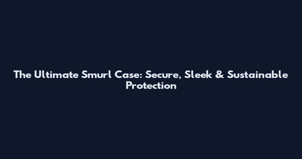 The Ultimate Smurl Case: Secure, Sleek & Sustainable Protection