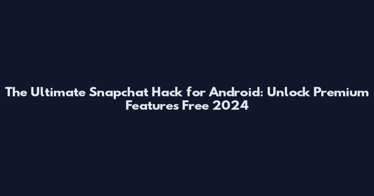 The Ultimate Snapchat Hack for Android: Unlock Premium Features Free 2024