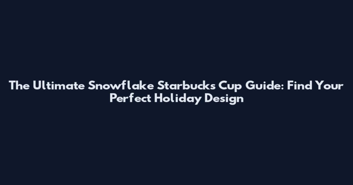 The Ultimate Snowflake Starbucks Cup Guide: Find Your Perfect Holiday Design