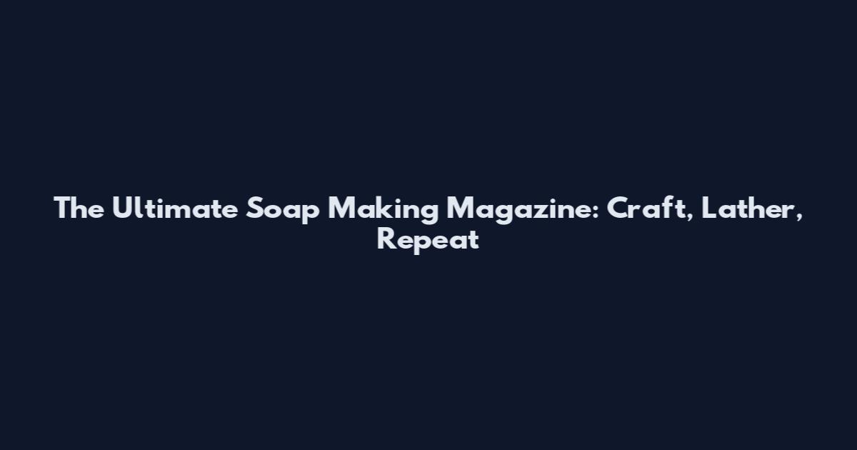 The Ultimate Soap Making Magazine: Craft, Lather, Repeat