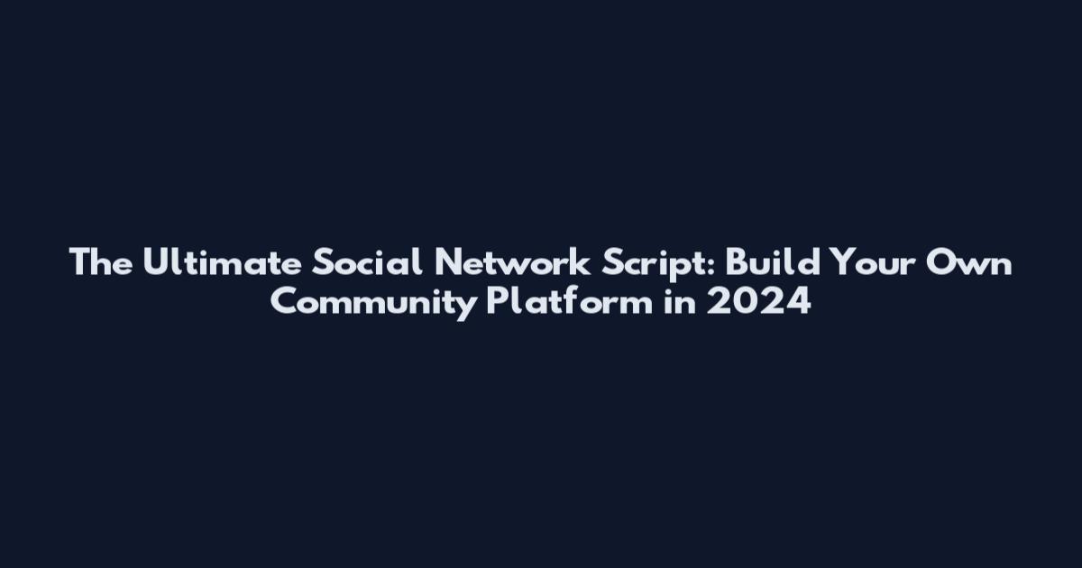 The Ultimate Social Network Script: Build Your Own Community Platform in 2024