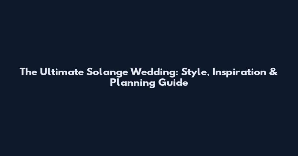 The Ultimate Solange Wedding: Style, Inspiration & Planning Guide