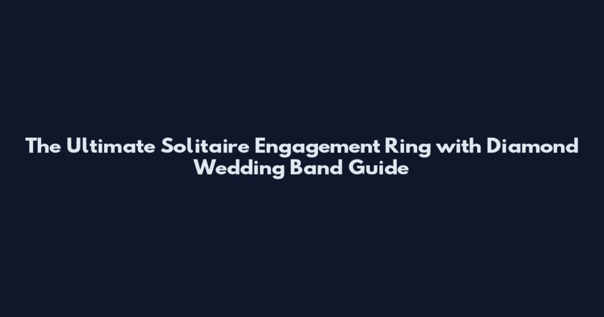 The Ultimate Solitaire Engagement Ring with Diamond Wedding Band Guide