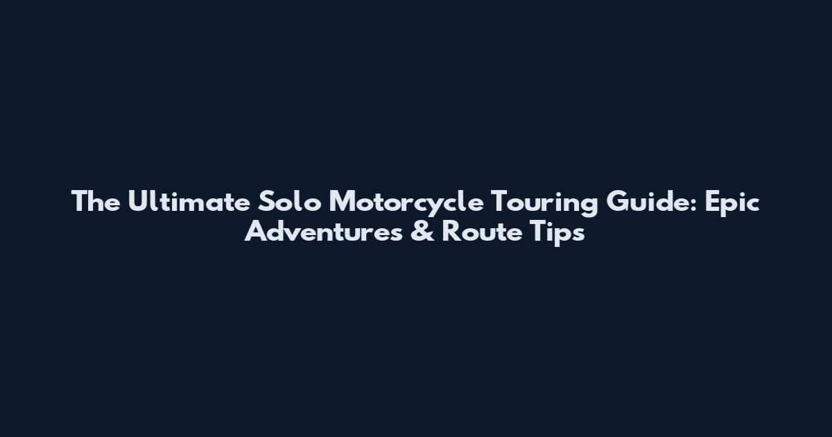 The Ultimate Solo Motorcycle Touring Guide: Epic Adventures & Route Tips
