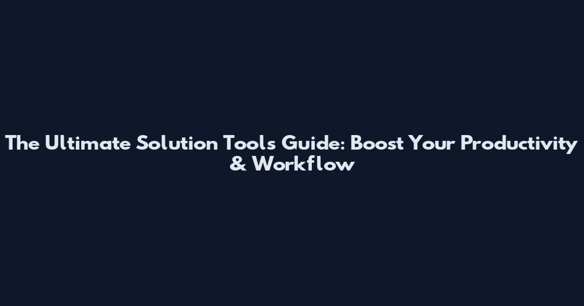 The Ultimate Solution Tools Guide: Boost Your Productivity & Workflow