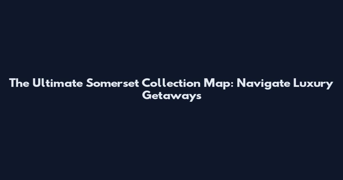 The Ultimate Somerset Collection Map: Navigate Luxury Getaways