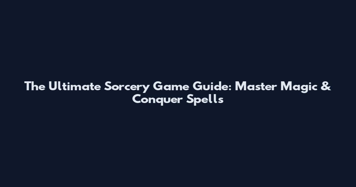The Ultimate Sorcery Game Guide: Master Magic & Conquer Spells