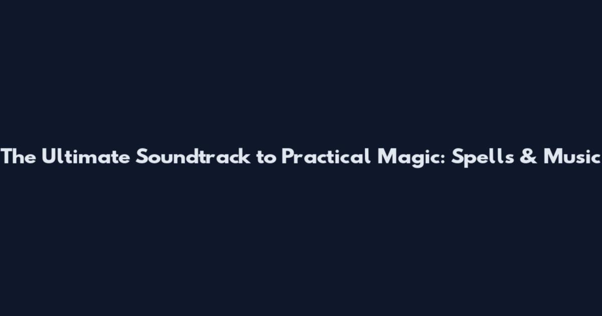 The Ultimate Soundtrack to Practical Magic: Spells & Music