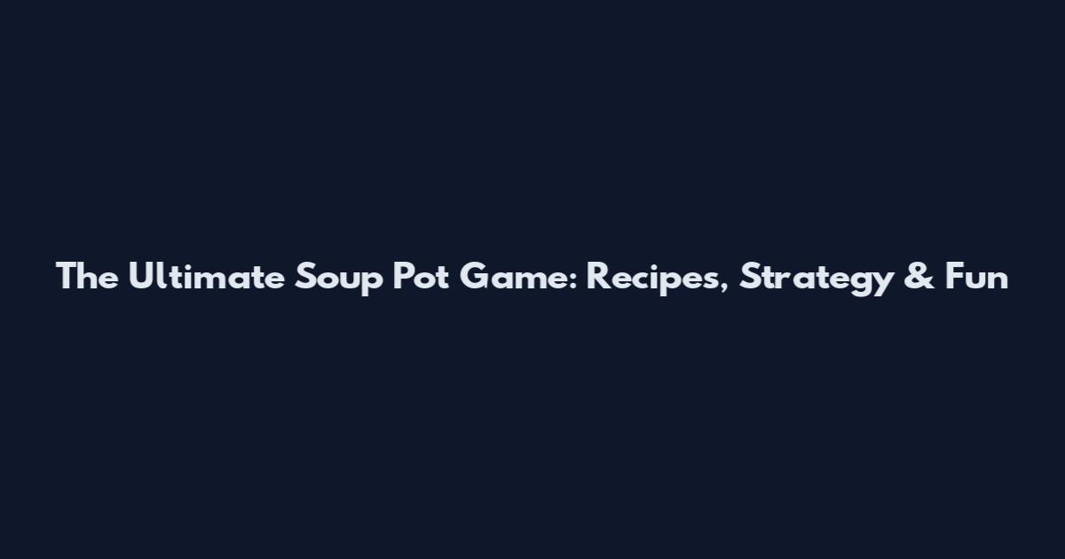 The Ultimate Soup Pot Game: Recipes, Strategy & Fun