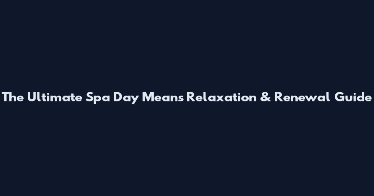 The Ultimate Spa Day Means Relaxation & Renewal Guide