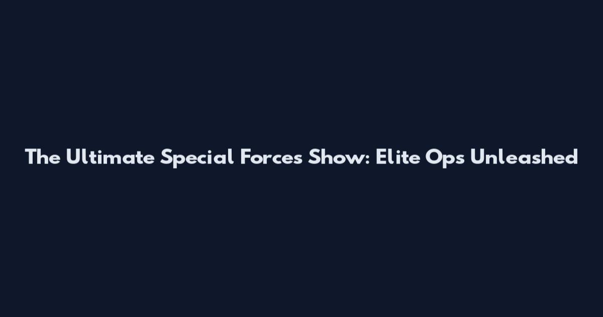 The Ultimate Special Forces Show: Elite Ops Unleashed