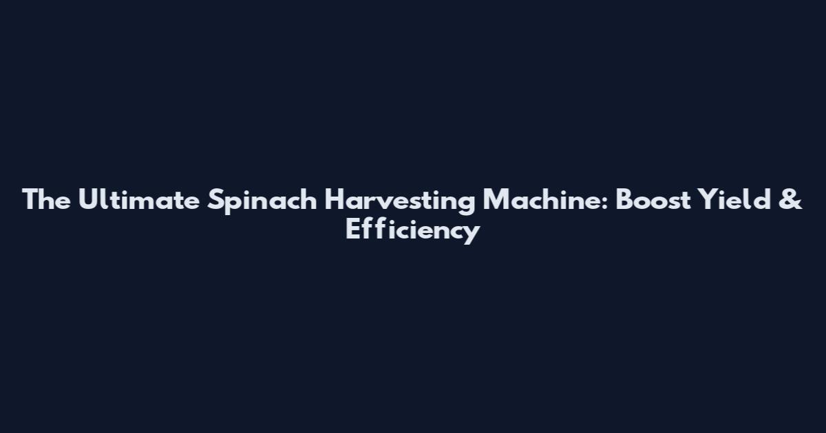 The Ultimate Spinach Harvesting Machine: Boost Yield & Efficiency